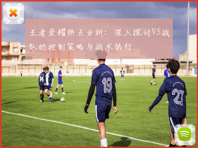 王者荣耀热点分析：深入探讨V5战队的控制策略与战术执行