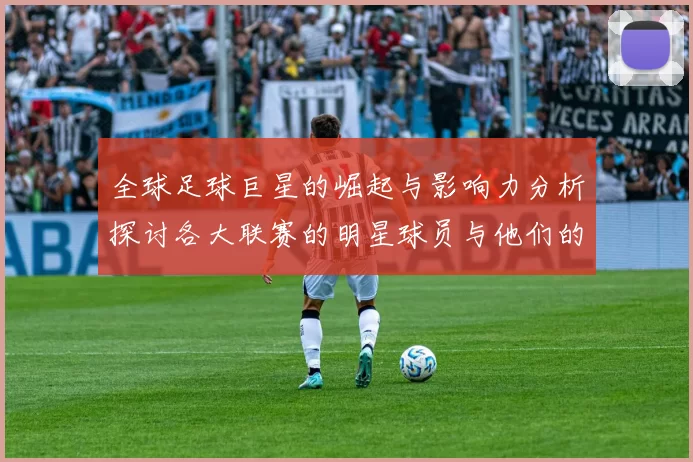 全球足球巨星的崛起与影响力分析探讨各大联赛的明星球员与他们的传奇故事
