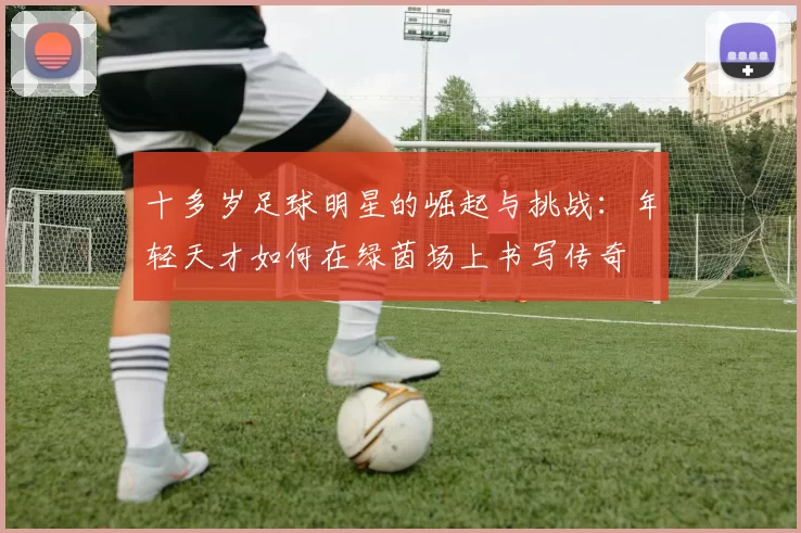 十多岁足球明星的崛起与挑战：年轻天才如何在绿茵场上书写传奇