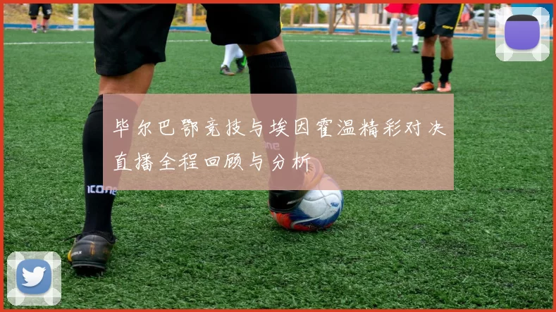 毕尔巴鄂竞技与埃因霍温精彩对决直播全程回顾与分析
