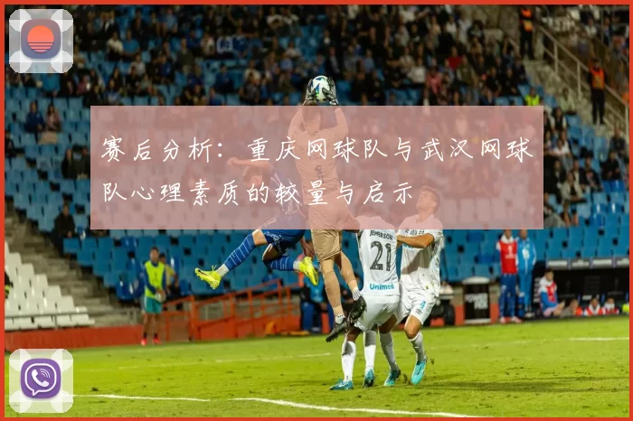 赛后分析：重庆网球队与武汉网球队心理素质的较量与启示