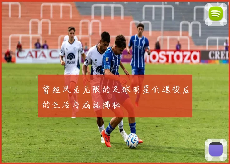 曾经风光无限的足球明星们退役后的生活与成就揭秘