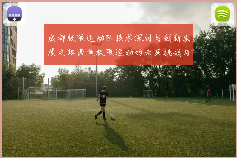 成都极限运动队技术探讨与创新发展之路聚焦极限运动的未来挑战与机遇