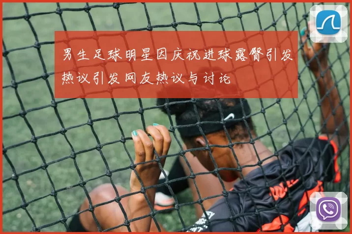 男生足球明星因庆祝进球露臀引发热议引发网友热议与讨论