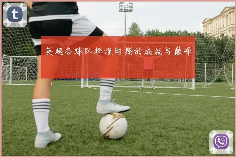 英超各球队辉煌时期的成就与巅峰