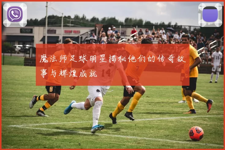 魔法师足球明星揭秘他们的传奇故事与辉煌成就
