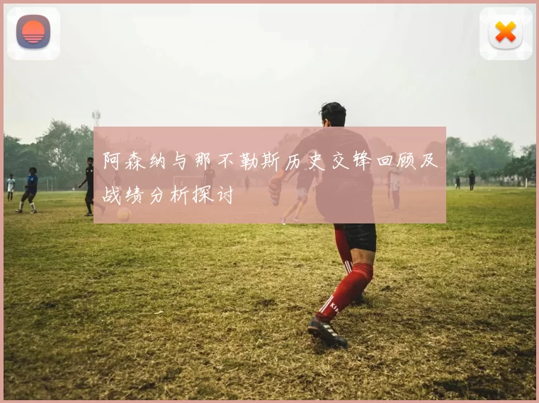 阿森纳与那不勒斯历史交锋回顾及战绩分析探讨