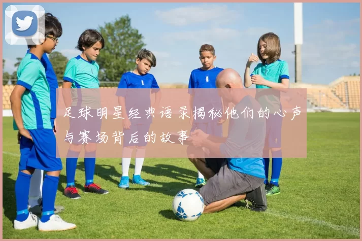 足球明星经典语录揭秘他们的心声与赛场背后的故事