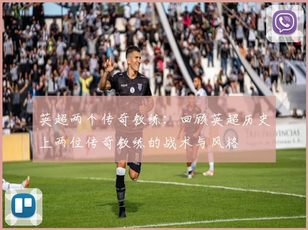 英超两个传奇教练：回顾英超历史上两位传奇教练的战术与风格