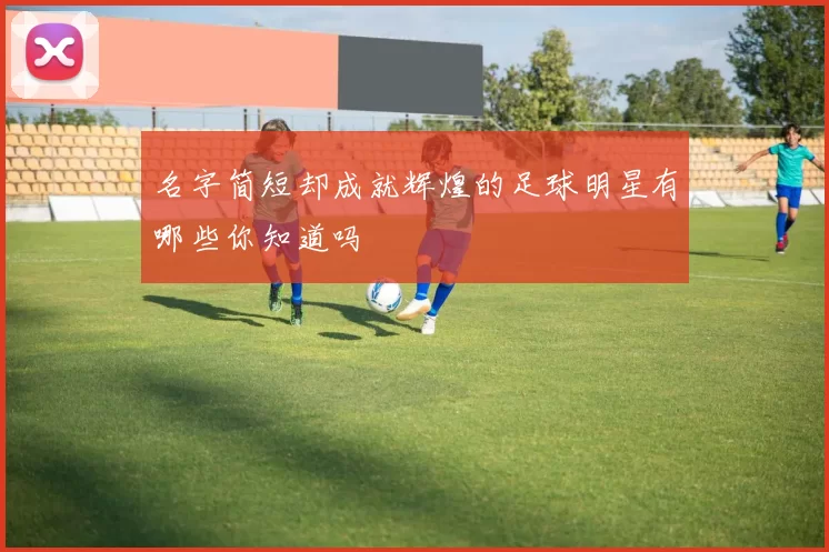 名字简短却成就辉煌的足球明星有哪些你知道吗