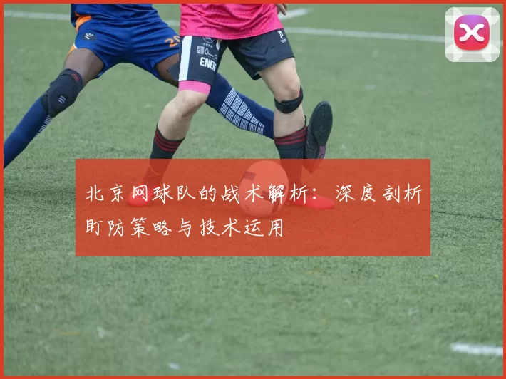 北京网球队的战术解析：深度剖析盯防策略与技术运用