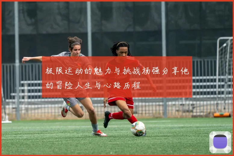 极限运动的魅力与挑战杨强分享他的冒险人生与心路历程