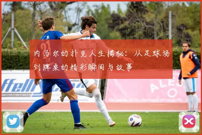 内马尔的扑克人生揭秘：从足球场到牌桌的精彩瞬间与故事