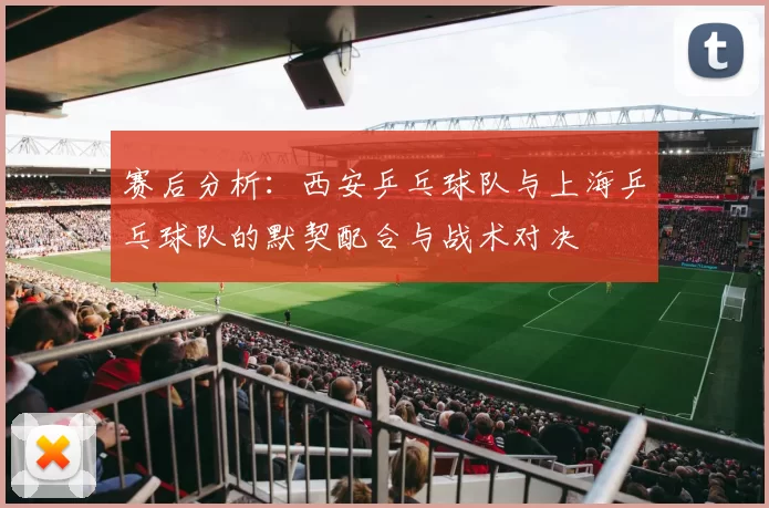 赛后分析：西安乒乓球队与上海乒乓球队的默契配合与战术对决