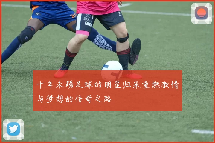 十年未踢足球的明星归来重燃激情与梦想的传奇之路